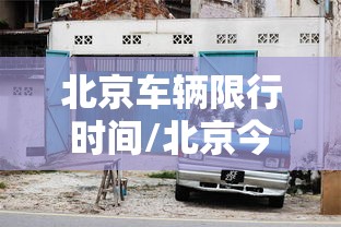 北京车辆限行时间/北京今日车辆限行尾号查询 北京车辆限行时间/北京今日车辆限行尾号查询
