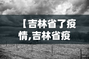 【吉林省了疫情,吉林省疫情封城是哪一年】 【吉林省了疫情,吉林省疫情封城是哪一年】