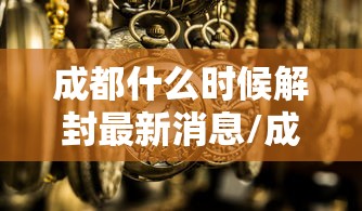 成都什么时候解封最新消息/成都封城是什么时候 成都什么时候解封最新消息/成都封城是什么时候