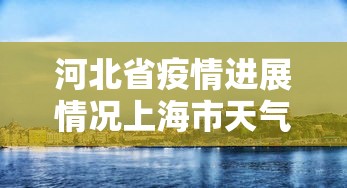 河北省疫情进展情况上海市天气:河北省疫情动态更新 河北省疫情进展情况上海市天气:河北省疫情动态更新