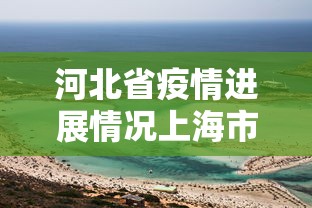 河北省疫情进展情况上海市天气:河北省疫情动态更新 河北省疫情进展情况上海市天气:河北省疫情动态更新
