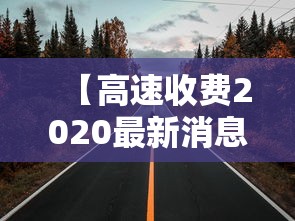 【高速收费2020最新消息,高速路最新收费标准】 【高速收费2020最新消息,高速路最新收费标准】
