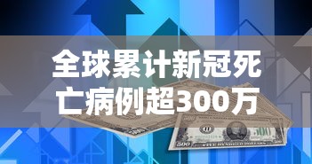 全球累计新冠死亡病例超300万例:全球新冠死亡数量 全球累计新冠死亡病例超300万例:全球新冠死亡数量