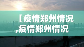 【疫情郑州情况,疫情郑州情况最新今天】 【疫情郑州情况,疫情郑州情况最新今天】