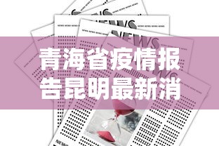 青海省疫情报告昆明最新消息/青海的疫情情况 最新消息 青海省疫情报告昆明最新消息/青海的疫情情况 最新消息