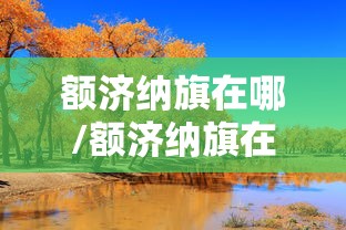额济纳旗在哪/额济纳旗在哪个盟 额济纳旗在哪/额济纳旗在哪个盟
