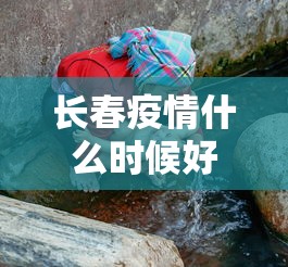 长春疫情什么时候好转:长春疫情开始与结束的时间表 长春疫情什么时候好转:长春疫情开始与结束的时间表