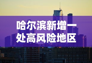 哈尔滨新增一处高风险地区(哈尔滨新增一处高风险地区是哪里) 哈尔滨新增一处高风险地区(哈尔滨新增一处高风险地区是哪里)