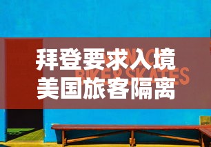 拜登要求入境美国旅客隔离7天:拜登访问中国的行程 拜登要求入境美国旅客隔离7天:拜登访问中国的行程