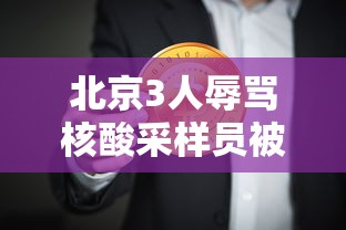 北京3人辱骂核酸采样员被拘的简单介绍