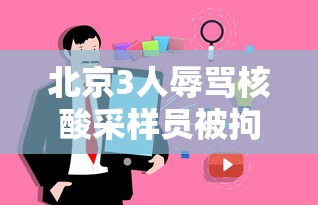 北京3人辱骂核酸采样员被拘的简单介绍