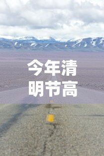 今年清明节高速公路免费几天(今年清明节高速免费时间是哪几天开) 今年清明节高速公路免费几天(今年清明节高速免费时间是哪几天开)