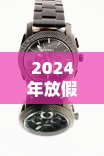 2024年放假时间表公布/2024年放假时间表全年 2024年放假时间表公布/2024年放假时间表全年