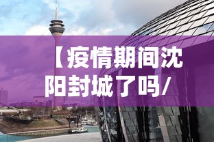 【疫情期间沈阳封城了吗/疫情期间沈阳封城了吗今天】