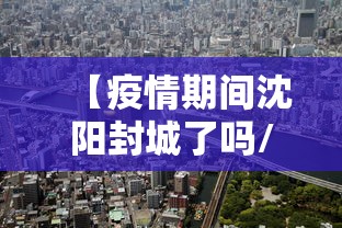 【疫情期间沈阳封城了吗/疫情期间沈阳封城了吗今天】