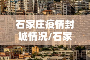 石家庄疫情封城情况/石家庄疫情封控文件 石家庄疫情封城情况/石家庄疫情封控文件