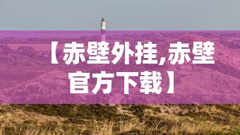 【赤壁外挂,赤壁官方下载】 【赤壁外挂,赤壁官方下载】