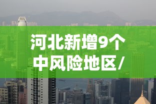 河北新增9个中风险地区/河北中13注最新消息