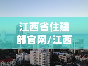 江西省住建部官网/江西省住建管理信息系统官网 江西省住建部官网/江西省住建管理信息系统官网