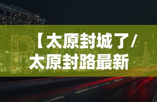 【太原封城了/太原封路最新通知】 【太原封城了/太原封路最新通知】