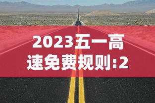 2023五一高速免费规则:2023五一高速费免费时间 2023五一高速免费规则:2023五一高速费免费时间