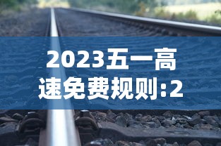 2023五一高速免费规则:2023五一高速费免费时间 2023五一高速免费规则:2023五一高速费免费时间