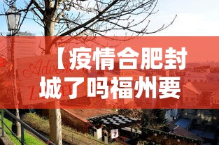 【疫情合肥封城了吗福州要隔离吗/疫情合肥封城了吗福州要隔离吗今天】