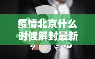 疫情北京什么时候解封最新消息（北京最新解封政策）