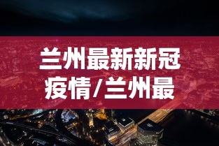 兰州最新新冠疫情/兰州最新新闻报道 兰州最新新冠疫情/兰州最新新闻报道