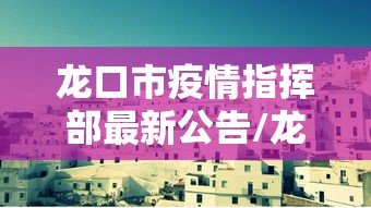 龙口市疫情指挥部最新公告/龙口刚刚发布通告 龙口市疫情指挥部最新公告/龙口刚刚发布通告