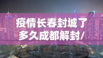 疫情长春封城了多久成都解封/长春疫情封城是什么时间
