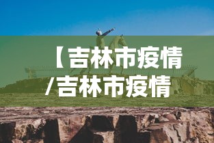 【吉林市疫情/吉林市疫情开始与结束的时间表】