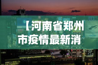 【河南省郑州市疫情最新消息,河南省zhengzhou】