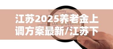 江苏2025养老金上调方案最新/江苏下个月补发480退休金吗
