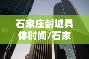 石家庄封城具体时间/石家庄封城具体时间是多少
