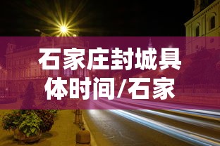 石家庄封城具体时间/石家庄封城具体时间是多少