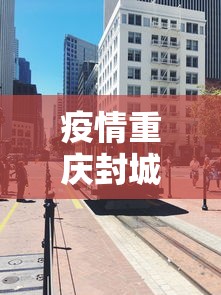 疫情重庆封城时间武汉封城多久/重庆疫情封控时间线