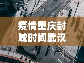 疫情重庆封城时间武汉封城多久/重庆疫情封控时间线