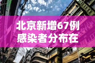 北京新增67例感染者分布在10区(北京新增5例本土确诊详情) 北京新增67例感染者分布在10区(北京新增5例本土确诊详情)
