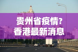 贵州省疫情?香港最新消息/贵州疫情最新情况今天