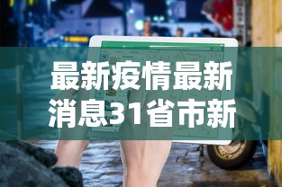 最新疫情最新消息31省市新增/最新疫情信息最新消息 最新疫情最新消息31省市新增/最新疫情信息最新消息