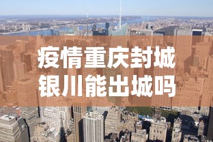 疫情重庆封城银川能出城吗/银川回重庆中途经过哪里