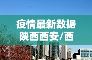 疫情最新数据陕西西安/西安 疫情 疫情最新数据陕西西安/西安 疫情