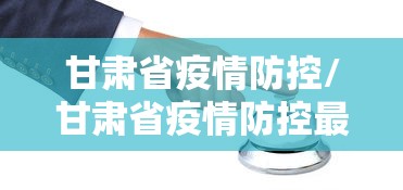 甘肃省疫情防控/甘肃省疫情防控最新消息 甘肃省疫情防控/甘肃省疫情防控最新消息