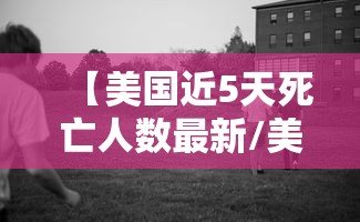 【美国近5天死亡人数最新/美国死亡率数据来源】