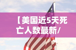 【美国近5天死亡人数最新/美国死亡率数据来源】