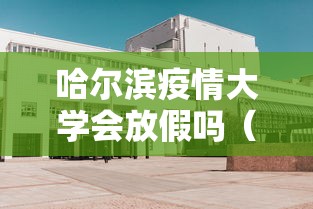 哈尔滨疫情大学会放假吗（哈尔滨疫情大学会放假吗现在）