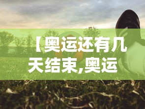 【奥运还有几天结束,奥运会结束时间】 【奥运还有几天结束,奥运会结束时间】