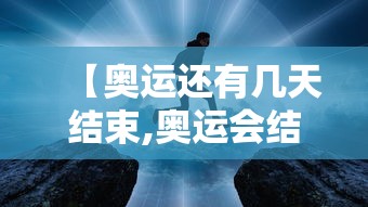 【奥运还有几天结束,奥运会结束时间】 【奥运还有几天结束,奥运会结束时间】