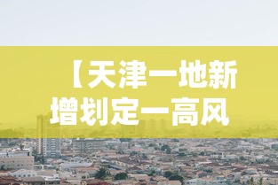 【天津一地新增划定一高风险区/天津风险等级】 【天津一地新增划定一高风险区/天津风险等级】